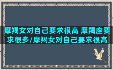 摩羯女对自己要求很高 摩羯座要求很多/摩羯女对自己要求很高 摩羯座要求很多-我的网站